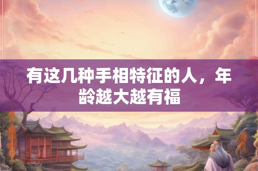 有这几种手相特征的人，年龄越大越有福