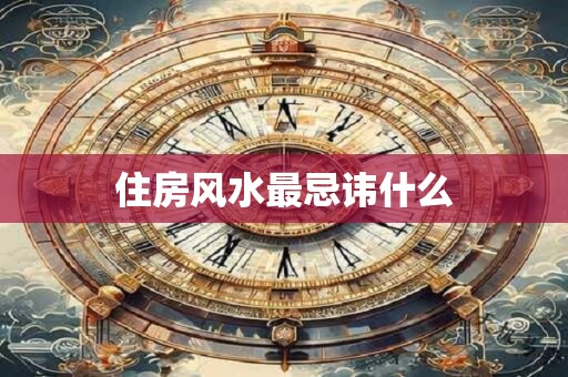 住房风水最忌讳什么