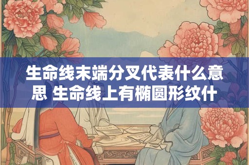 生命线末端分叉代表什么意思 生命线上有椭圆形纹什么意思