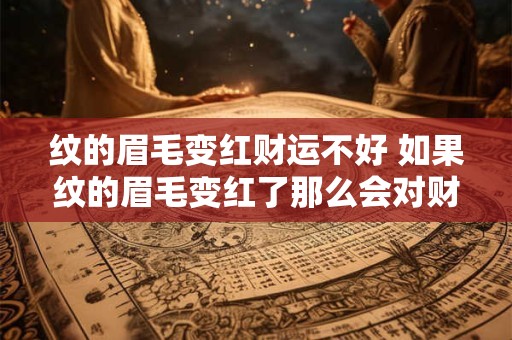 纹的眉毛变红财运不好 如果纹的眉毛变红了那么会对财运产生不好的影响吗