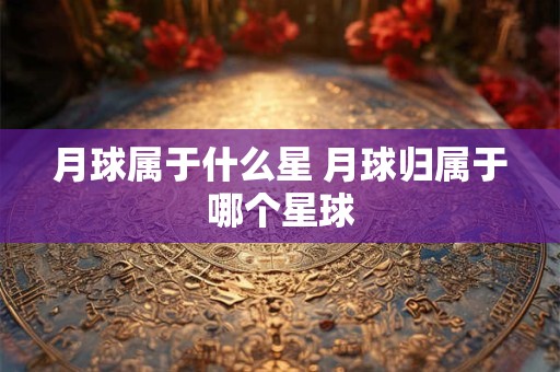 月球属于什么星 月球归属于哪个星球