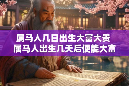 属马人几日出生大富大贵 属马人出生几天后便能大富大贵