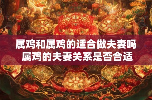 属鸡和属鸡的适合做夫妻吗 属鸡的夫妻关系是否合适