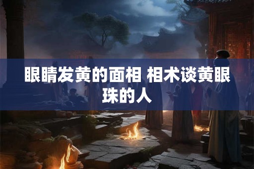 眼睛发黄的面相 相术谈黄眼珠的人