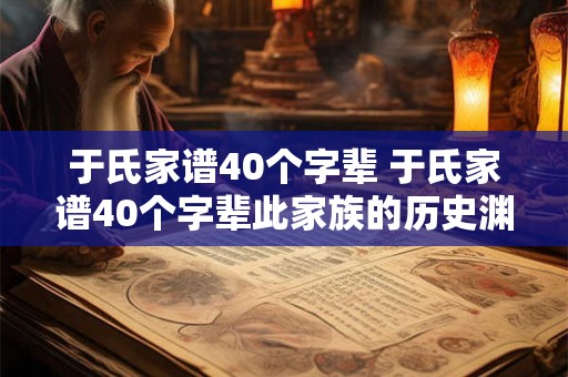于氏家谱40个字辈 于氏家谱40个字辈此家族的历史渊源和后人走向如何