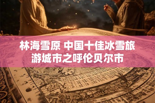 林海雪原 中国十佳冰雪旅游城市之呼伦贝尔市