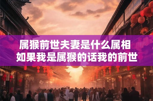 属猴前世夫妻是什么属相 如果我是属猴的话我的前世夫妻应该是什么属相