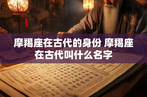摩羯座在古代的身份 摩羯座在古代叫什么名字