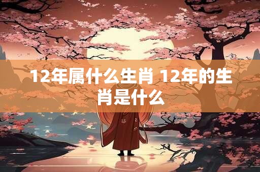 12年属什么生肖 12年的生肖是什么