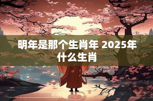 明年是那个生肖年 2025年什么生肖