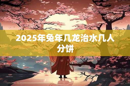 2025年兔年几龙治水几人分饼
