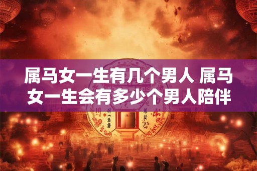 属马女一生有几个男人 属马女一生会有多少个男人陪伴在身旁