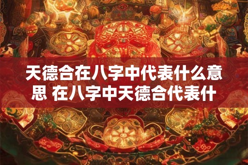 天德合在八字中代表什么意思 在八字中天德合代表什么意义