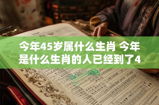 今年45岁属什么生肖 今年是什么生肖的人已经到了45岁