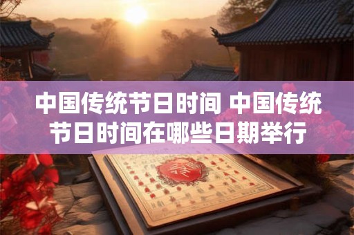 中国传统节日时间 中国传统节日时间在哪些日期举行
