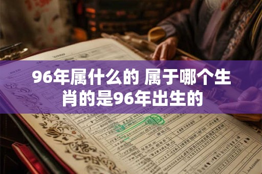 96年属什么的 属于哪个生肖的是96年出生的