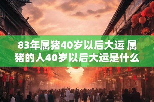 83年属猪40岁以后大运 属猪的人40岁以后大运是什么