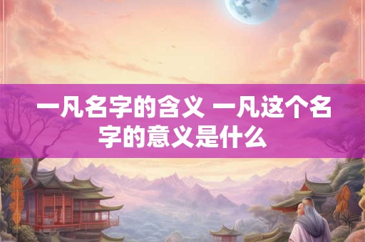 一凡名字的含义 一凡这个名字的意义是什么