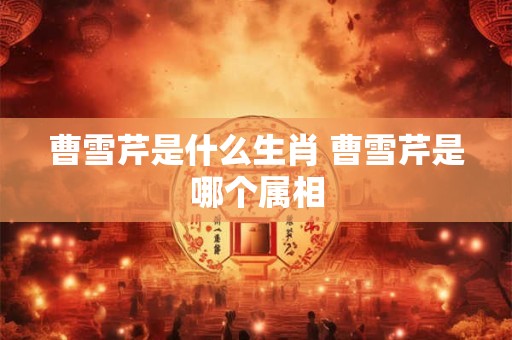 曹雪芹是什么生肖 曹雪芹是哪个属相