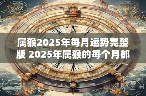 属猴2025年每月运势完整版 2025年属猴的每个月都有怎样的运势