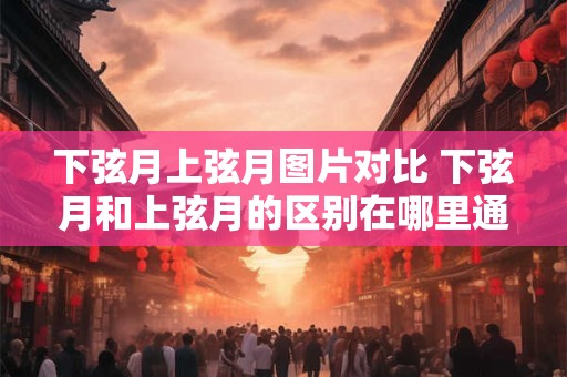 下弦月上弦月图片对比 下弦月和上弦月的区别在哪里通过图片对比探究