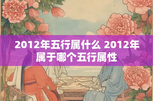 2012年五行属什么 2012年属于哪个五行属性