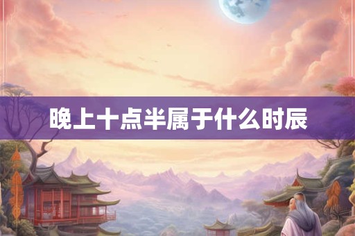 晚上十点半属于什么时辰