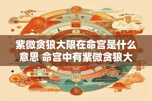 紫微贪狼大限在命宫是什么意思 命宫中有紫微贪狼大限是什么含义