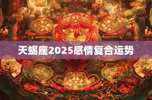 天蝎座2025感情复合运势