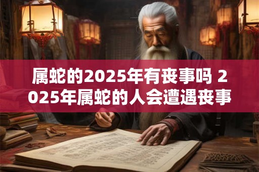 属蛇的2025年有丧事吗 2025年属蛇的人会遭遇丧事吗