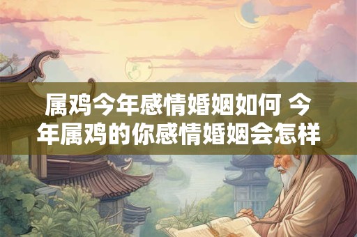 属鸡今年感情婚姻如何 今年属鸡的你感情婚姻会怎样