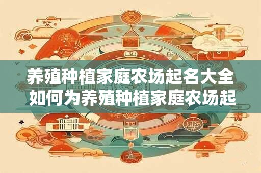 养殖种植家庭农场起名大全 如何为养殖种植家庭农场起一个合适的名字