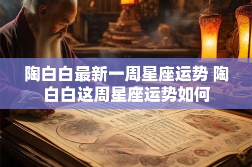 陶白白最新一周星座运势 陶白白这周星座运势如何