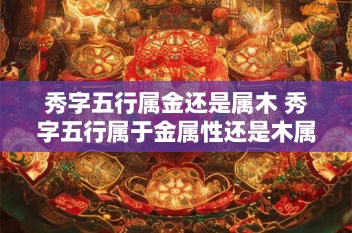 秀字五行属金还是属木 秀字五行属于金属性还是木属性