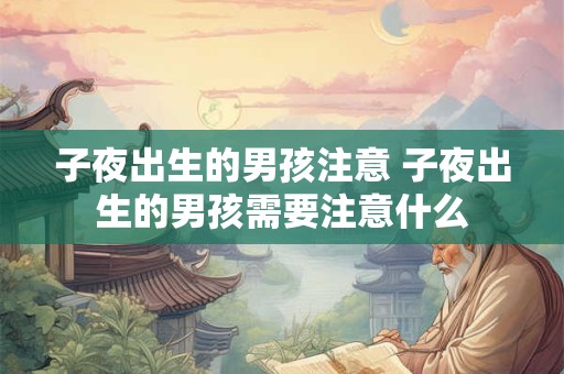 子夜出生的男孩注意 子夜出生的男孩需要注意什么
