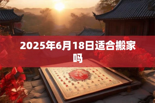 2025年6月18日适合搬家吗