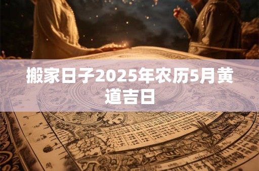 搬家日子2025年农历5月黄道吉日