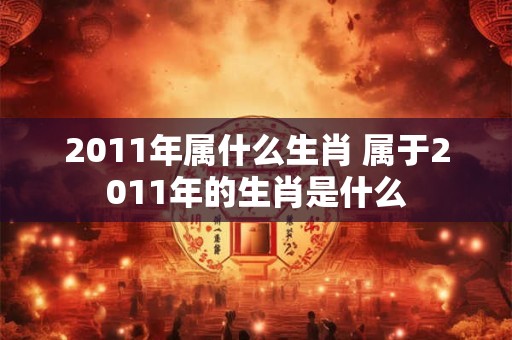 2011年属什么生肖 属于2011年的生肖是什么