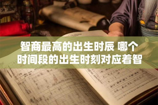 智商最高的出生时辰 哪个时间段的出生时刻对应着智商最高的人
