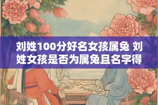 刘姓100分好名女孩属兔 刘姓女孩是否为属兔且名字得了100分的好评