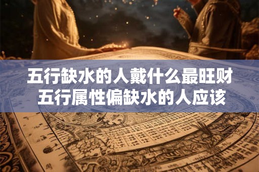 五行缺水的人戴什么最旺财 五行属性偏缺水的人应该戴什么样的饰品才能旺财