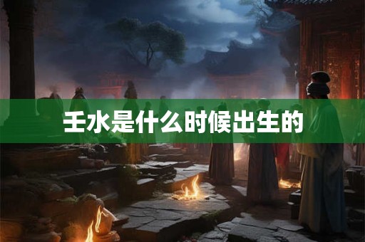 壬水是什么时候出生的