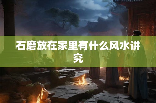 石磨放在家里有什么风水讲究