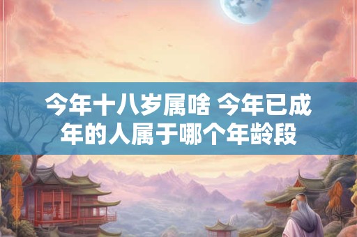 今年十八岁属啥 今年已成年的人属于哪个年龄段