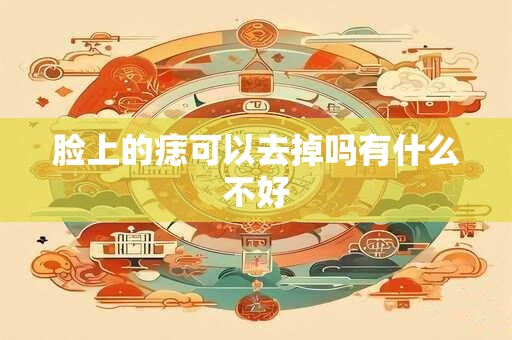 脸上的痣可以去掉吗有什么不好