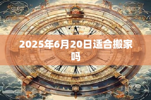 2025年6月20日适合搬家吗