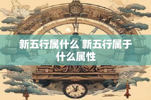 新五行属什么 新五行属于什么属性