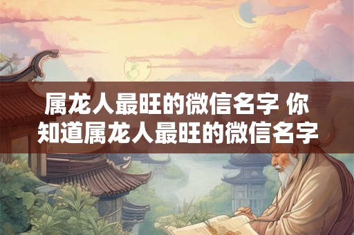 属龙人最旺的微信名字 你知道属龙人最旺的微信名字是什么吗