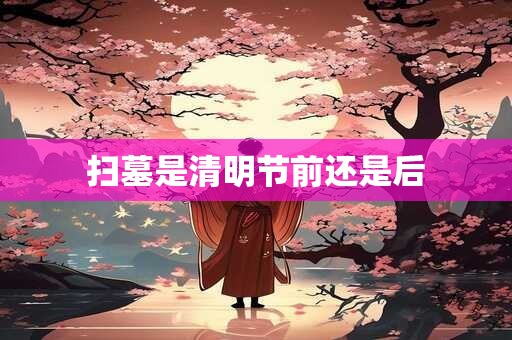 扫墓是清明节前还是后