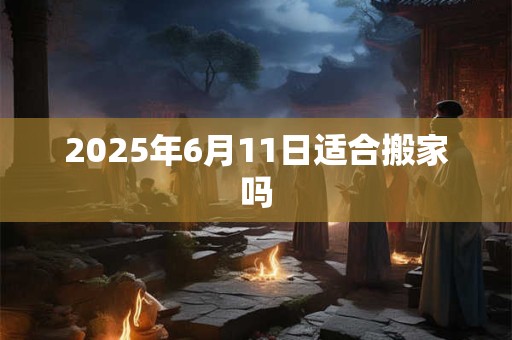 2025年6月11日适合搬家吗